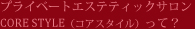 プライベートエステティックサロンCORE STYLE（コアスタイル）って？